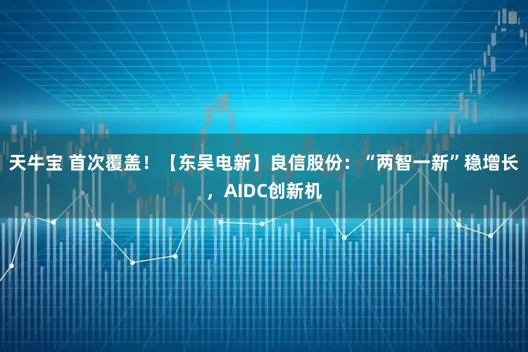 天牛宝 首次覆盖！【东吴电新】良信股份：“两智一新”稳增长，AIDC创新机