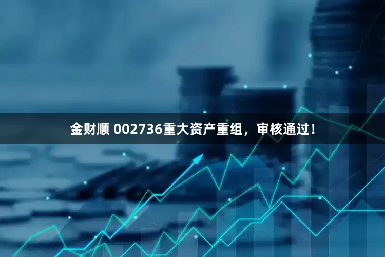 金财顺 002736重大资产重组，审核通过！
