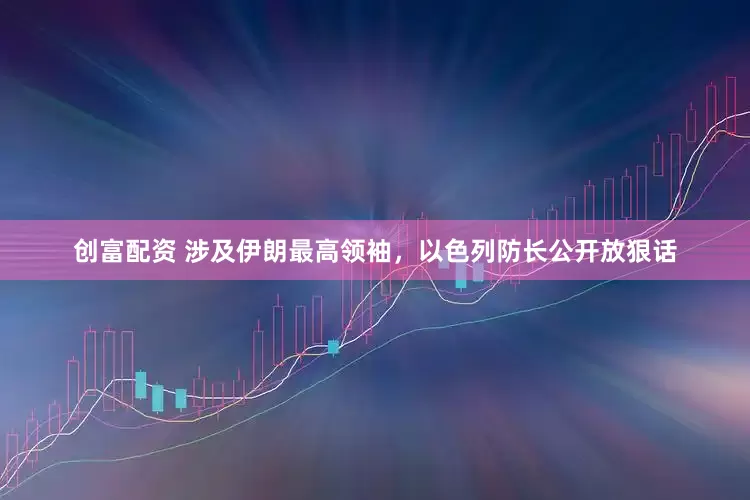 创富配资 涉及伊朗最高领袖，以色列防长公开放狠话