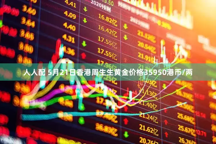 人人配 5月21日香港周生生黄金价格35950港币/两