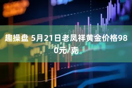 趣操盘 5月21日老凤祥黄金价格980元/克