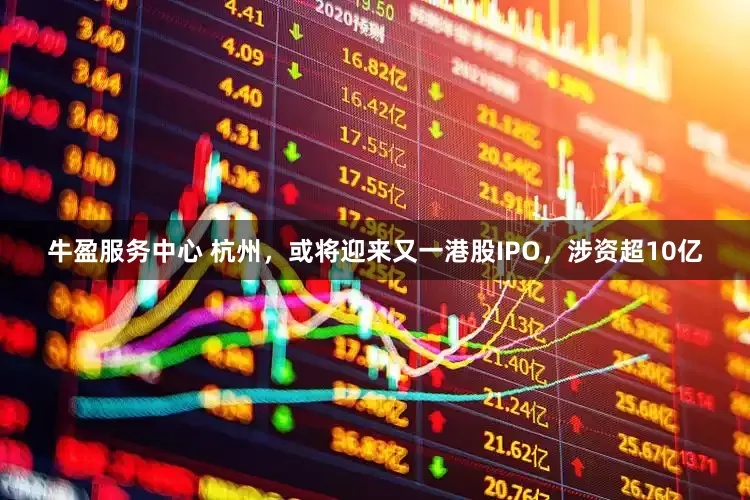 牛盈服务中心 杭州，或将迎来又一港股IPO，涉资超10亿