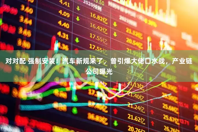 对对配 强制安装！汽车新规来了，曾引爆大佬口水战，产业链公司曝光
