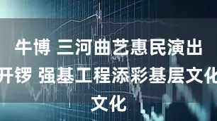 牛博 三河曲艺惠民演出开锣 强基工程添彩基层文化
