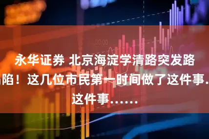 永华证券 北京海淀学清路突发路面塌陷！这几位市民第一时间做了这件事……