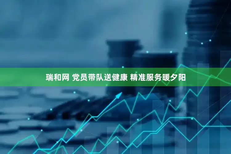 瑞和网 党员带队送健康 精准服务暖夕阳