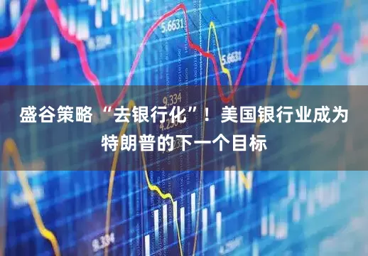 盛谷策略 “去银行化”！美国银行业成为特朗普的下一个目标