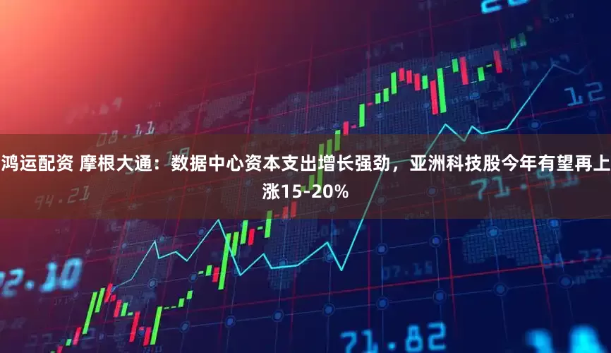 鸿运配资 摩根大通：数据中心资本支出增长强劲，亚洲科技股今年有望再上涨15-20%