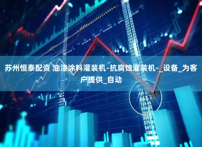 苏州恒泰配资 油漆涂料灌装机-抗腐蚀灌装机-_设备_为客户提供_自动