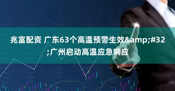 兆富配资 广东63个高温预警生效&#32;广州启动高温应急响应