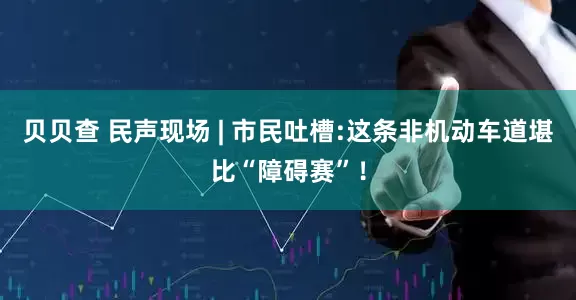 贝贝查 民声现场 | 市民吐槽:这条非机动车道堪比“障碍赛”！