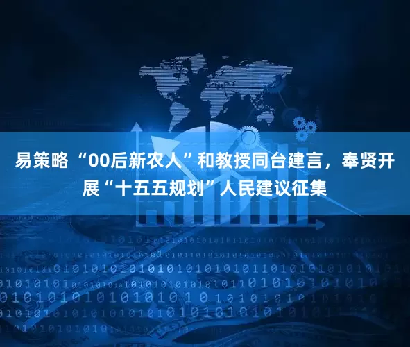 易策略 “00后新农人”和教授同台建言，奉贤开展“十五五规划”人民建议征集