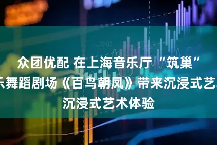 众团优配 在上海音乐厅 “筑巢” ？音乐舞蹈剧场《百鸟朝凤》带来沉浸式艺术体验