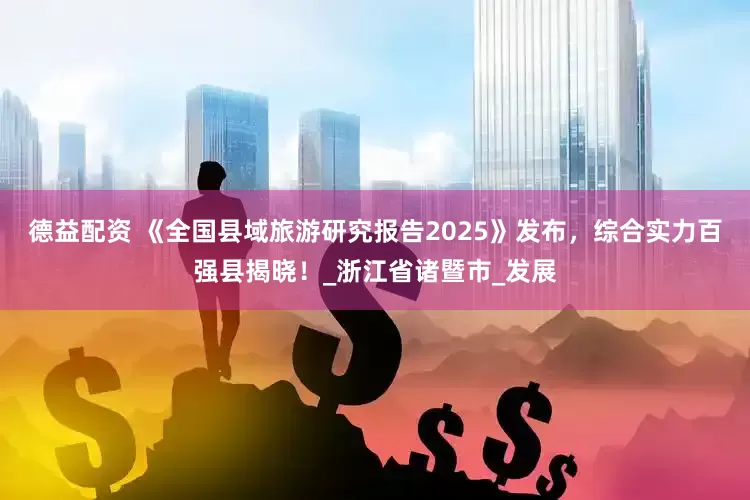 德益配资 《全国县域旅游研究报告2025》发布，综合实力百强县揭晓！_浙江省诸暨市_发展