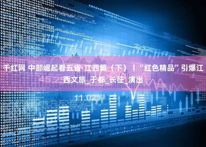 千红网 中部崛起看五省·江西篇（下）丨“红色精品”引爆江西文旅_于都_长征_演出