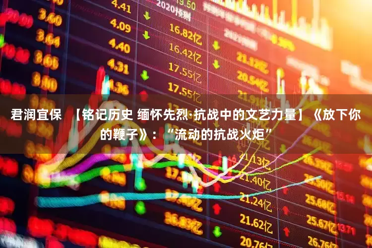 君润宜保  【铭记历史 缅怀先烈·抗战中的文艺力量】《放下你的鞭子》：“流动的抗战火炬”
