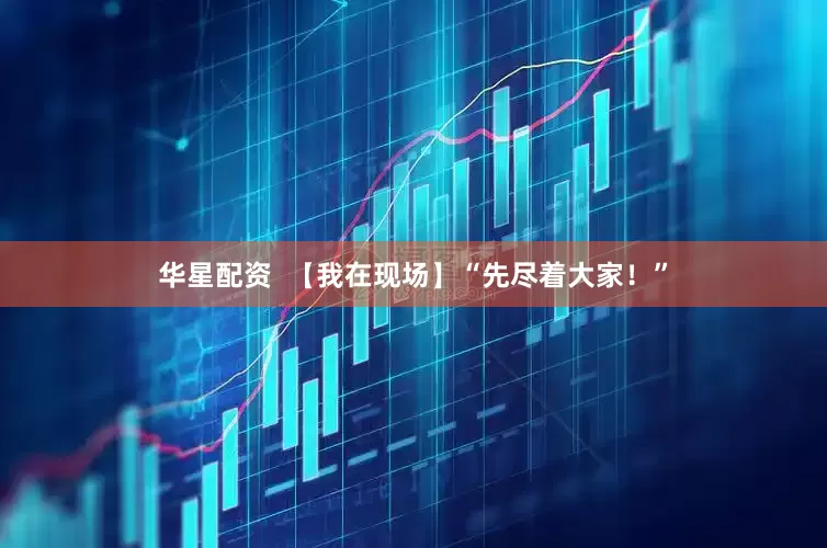 华星配资  【我在现场】“先尽着大家！”