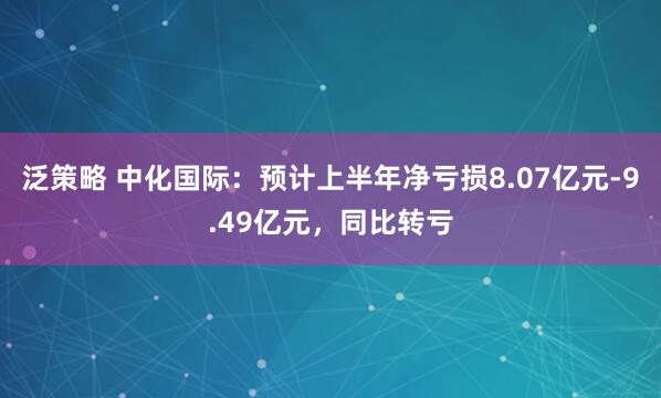 泛策略 中化国际：预计上半年净亏损8.07亿元-9.49亿元，同比转亏