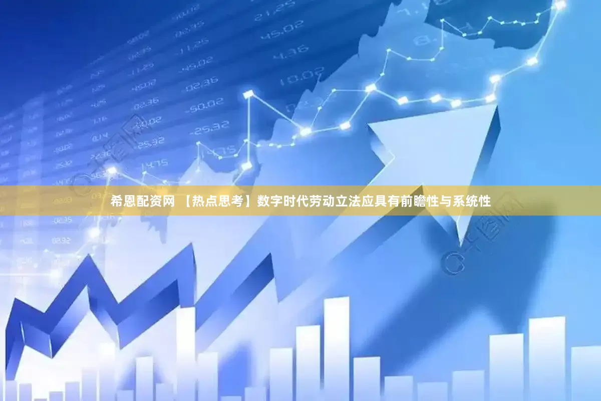 希恩配资网 【热点思考】数字时代劳动立法应具有前瞻性与系统性