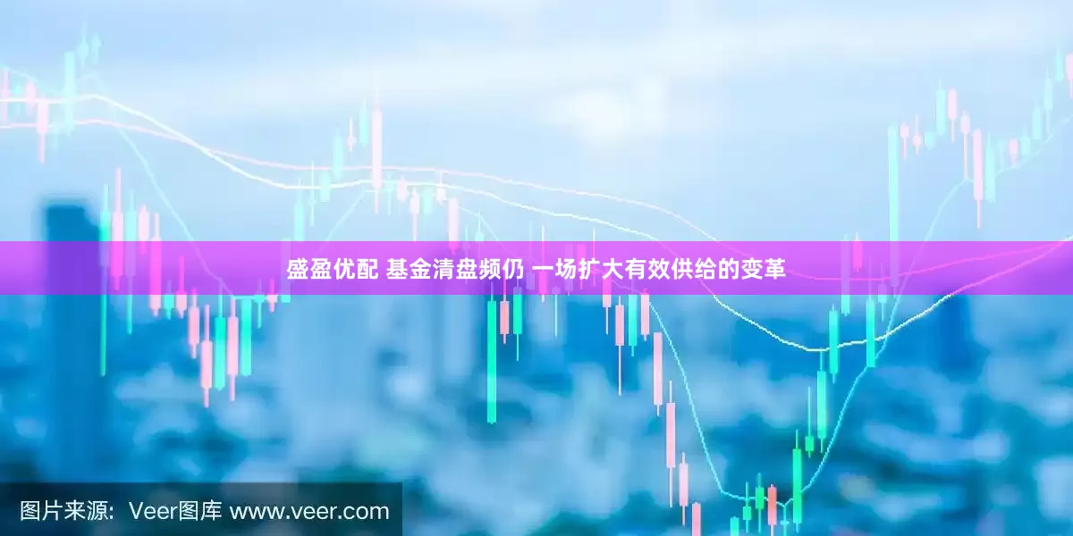 盛盈优配 基金清盘频仍 一场扩大有效供给的变革
