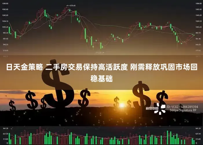 日天金策略 二手房交易保持高活跃度 刚需释放巩固市场回稳基础