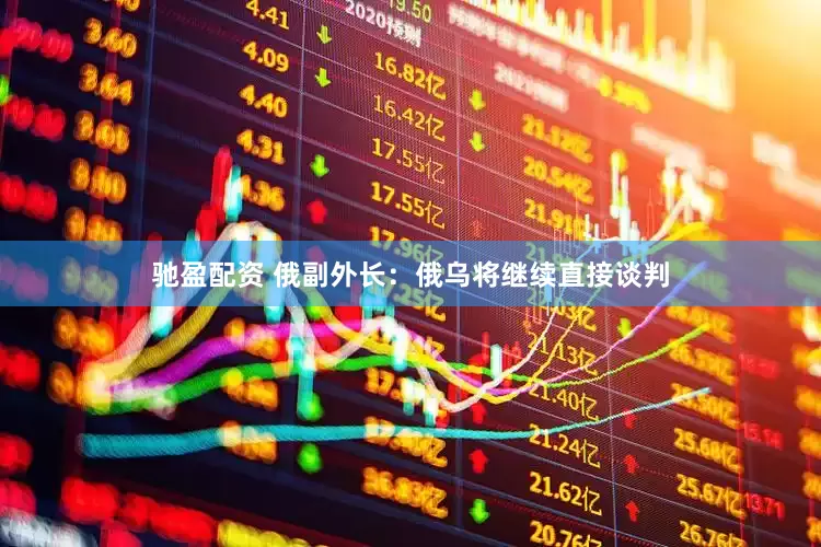 驰盈配资 俄副外长：俄乌将继续直接谈判