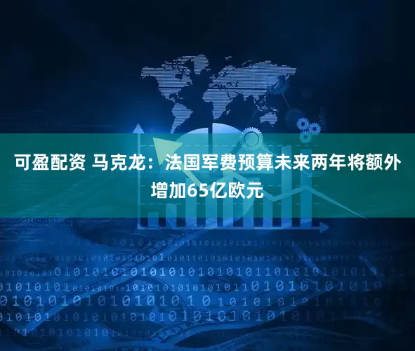 可盈配资 马克龙：法国军费预算未来两年将额外增加65亿欧元