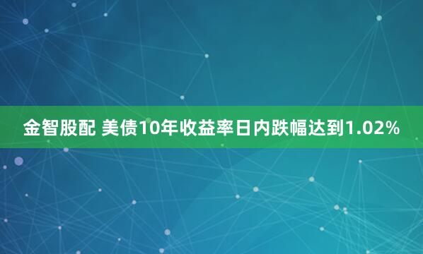 金智股配 美债10年收益率日内跌幅达到1.02%