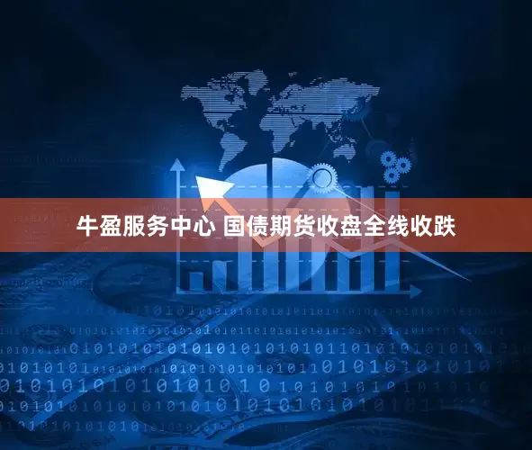 牛盈服务中心 国债期货收盘全线收跌