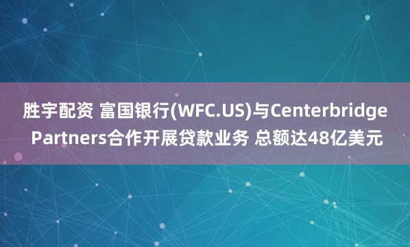 胜宇配资 富国银行(WFC.US)与Centerbridge Partners合作开展贷款业务 总额达48亿美元