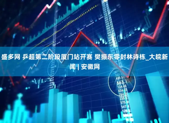 盛多网 乒超第二阶段厦门站开赛 樊振东零封林诗栋_大皖新闻 | 安徽网