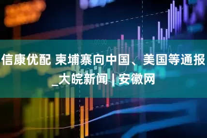 信康优配 柬埔寨向中国、美国等通报_大皖新闻 | 安徽网