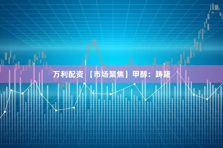 万利配资 【市场聚焦】甲醇：踌躇