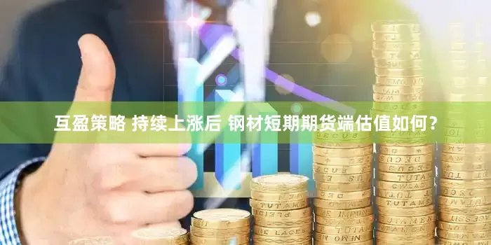 互盈策略 持续上涨后 钢材短期期货端估值如何？