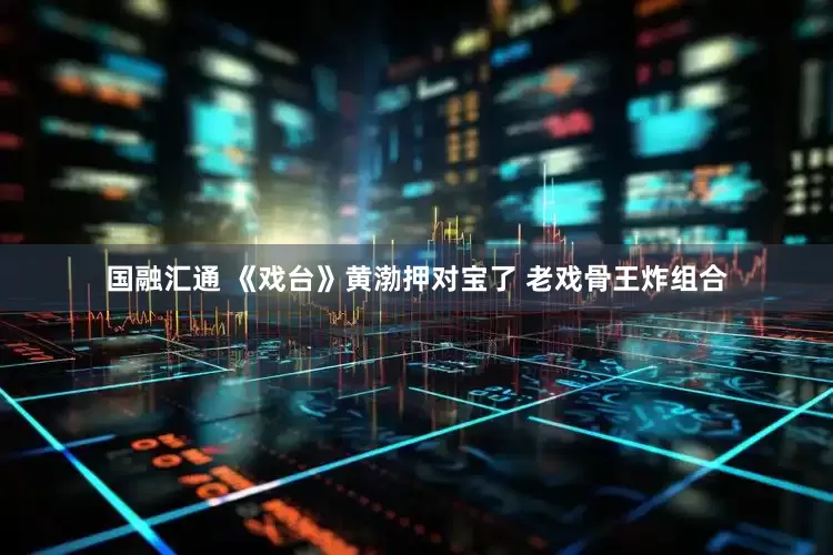 国融汇通 《戏台》黄渤押对宝了 老戏骨王炸组合