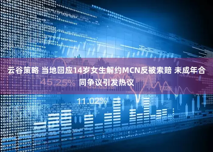 云谷策略 当地回应14岁女生解约MCN反被索赔 未成年合同争议引发热议