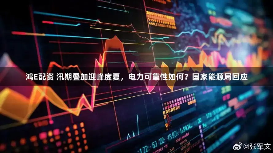 鸿E配资 汛期叠加迎峰度夏，电力可靠性如何？国家能源局回应