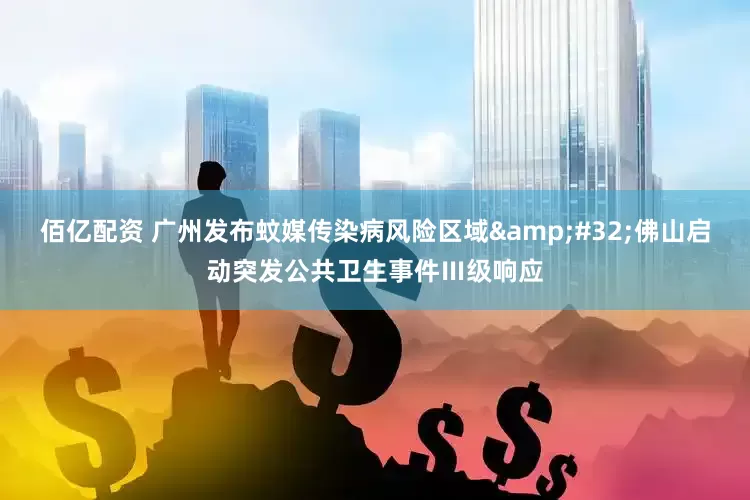 佰亿配资 广州发布蚊媒传染病风险区域&#32;佛山启动突发公共卫生事件Ⅲ级响应