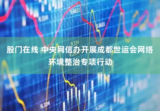股门在线 中央网信办开展成都世运会网络环境整治专项行动
