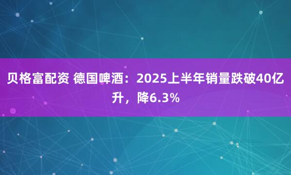 贝格富配资 德国啤酒：2025上半年销量跌破40亿升，降6.3%