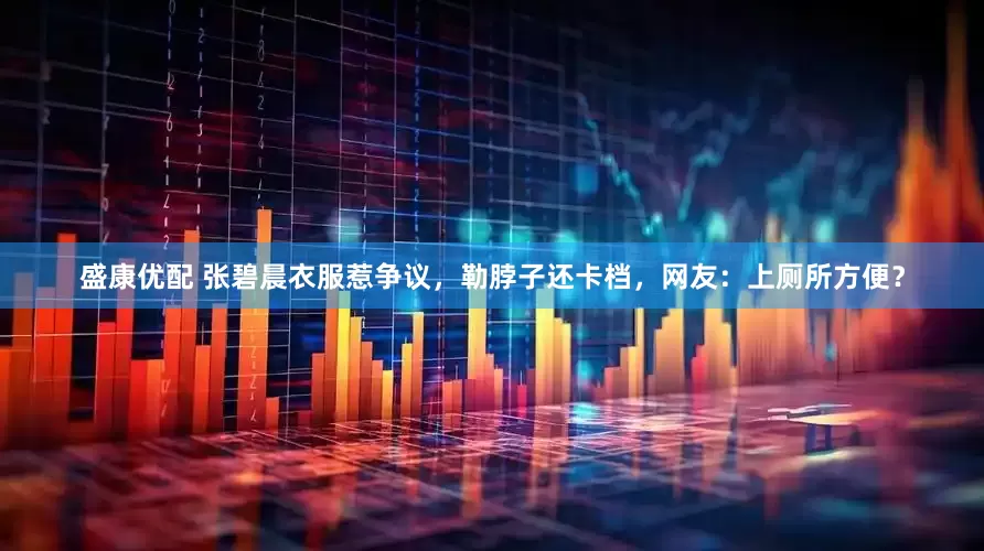 盛康优配 张碧晨衣服惹争议，勒脖子还卡档，网友：上厕所方便？