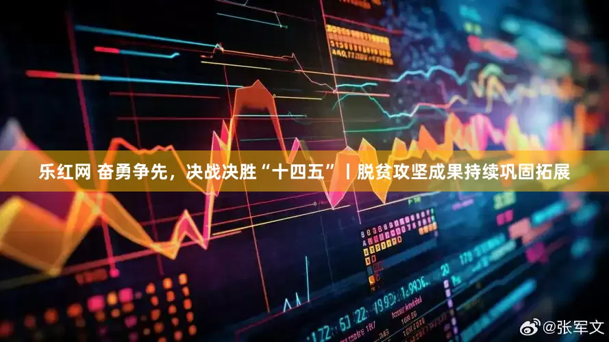 乐红网 奋勇争先，决战决胜“十四五”丨脱贫攻坚成果持续巩固拓展