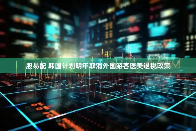 股易配 韩国计划明年取消外国游客医美退税政策