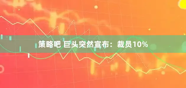策略吧 巨头突然宣布：裁员10%