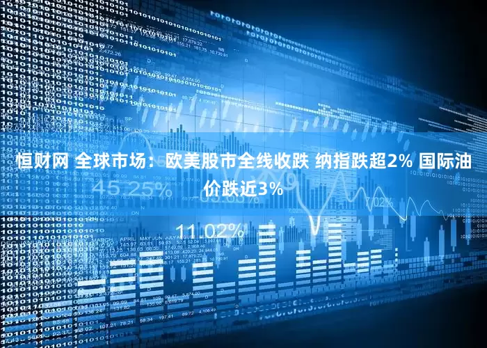 恒财网 全球市场：欧美股市全线收跌 纳指跌超2% 国际油价跌近3%
