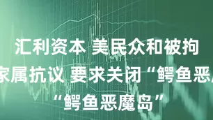 汇利资本 美民众和被拘留者家属抗议 要求关闭“鳄鱼恶魔岛”