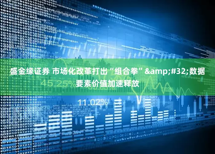 盛金缘证券 市场化改革打出“组合拳”&#32;数据要素价值加速释放