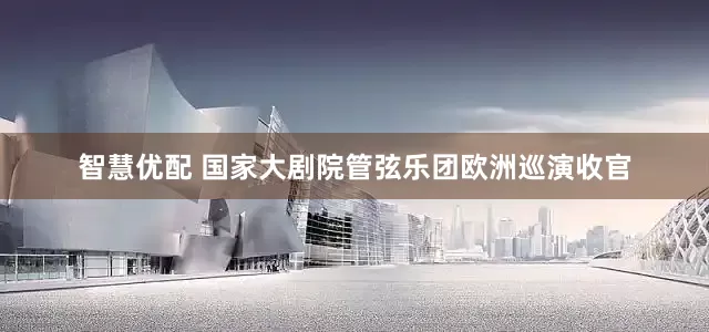 智慧优配 国家大剧院管弦乐团欧洲巡演收官