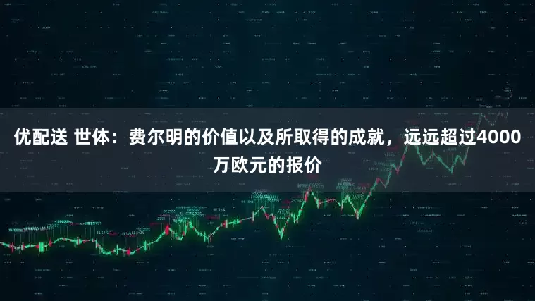 优配送 世体：费尔明的价值以及所取得的成就，远远超过4000万欧元的报价