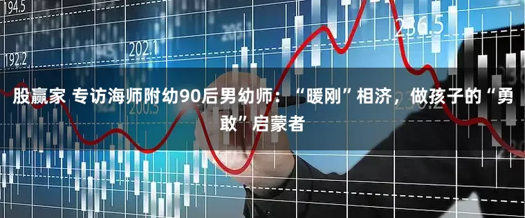 股赢家 专访海师附幼90后男幼师：“暖刚”相济，做孩子的“勇敢”启蒙者